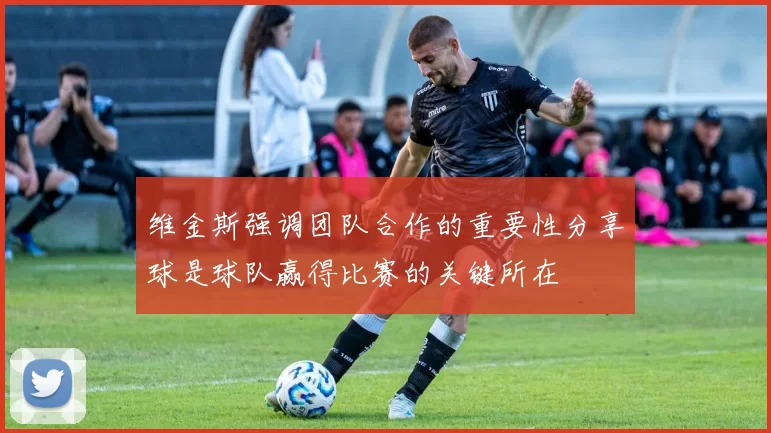 维金斯强调团队合作的重要性分享球是球队赢得比赛的关键所在