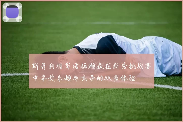 斯普利特寄语杨瀚森在新秀挑战赛中享受乐趣与竞争的双重体验