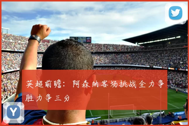 英超前瞻：阿森纳客场挑战全力争胜力争三分