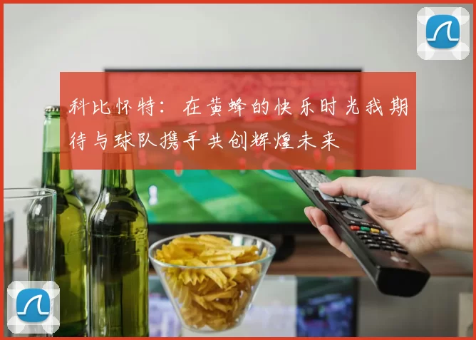 科比怀特：在黄蜂的快乐时光我期待与球队携手共创辉煌未来