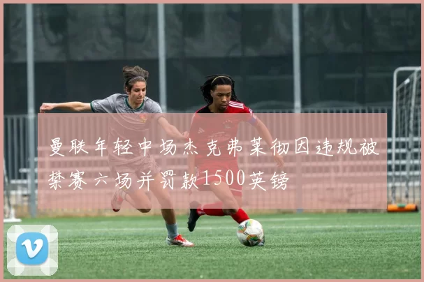 曼联年轻中场杰克弗莱彻因违规被禁赛六场并罚款1500英镑