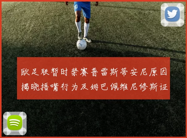 欧足联暂时禁赛普雷斯蒂安尼原因揭晓捂嘴行为及姆巴佩维尼修斯证词分析