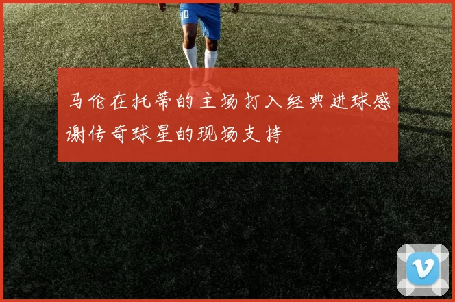 马伦在托蒂的主场打入经典进球感谢传奇球星的现场支持