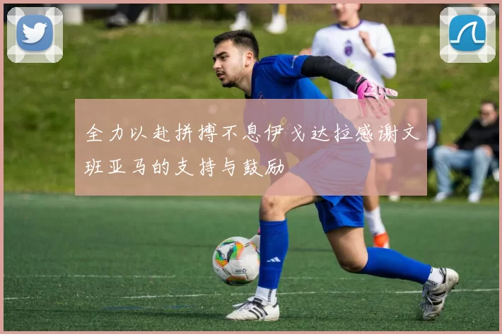全力以赴拼搏不息伊戈达拉感谢文班亚马的支持与鼓励