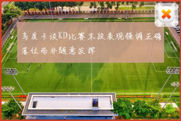 乌度卡谈KD比赛末段表现强调正确落位而非随意发挥