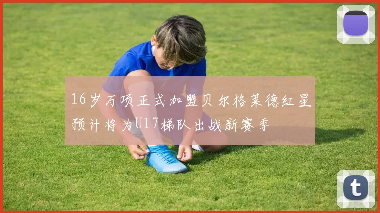 16岁万项正式加盟贝尔格莱德红星预计将为U17梯队出战新赛季