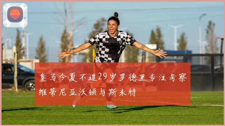 皇马今夏不追29岁罗德里专注考察维蒂尼亚沃顿与斯米特