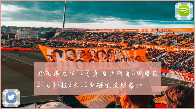 好兄弟太阳10号秀马卢阿奇G联盟轰24分17板2米16秀砸板接球暴扣