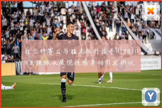杜兰特赛后与猛虎队外接手Higgins互换球衣展现性感身材引发热议