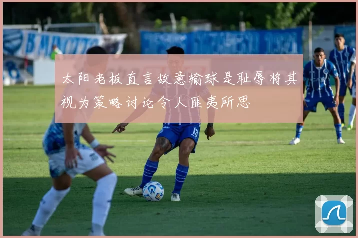 太阳老板直言故意输球是耻辱将其视为策略讨论令人匪夷所思