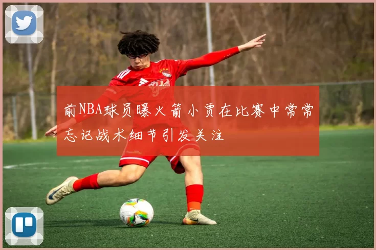 前NBA球员曝火箭小贾在比赛中常常忘记战术细节引发关注