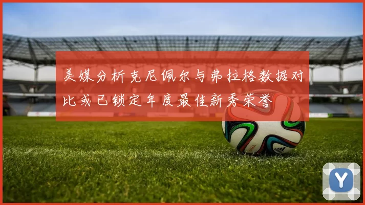 美媒分析克尼佩尔与弗拉格数据对比或已锁定年度最佳新秀荣誉