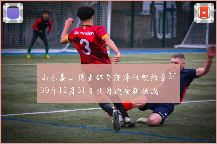 山东泰山俱乐部与陈泽仕续约至2030年12月31日共同迎接新挑战