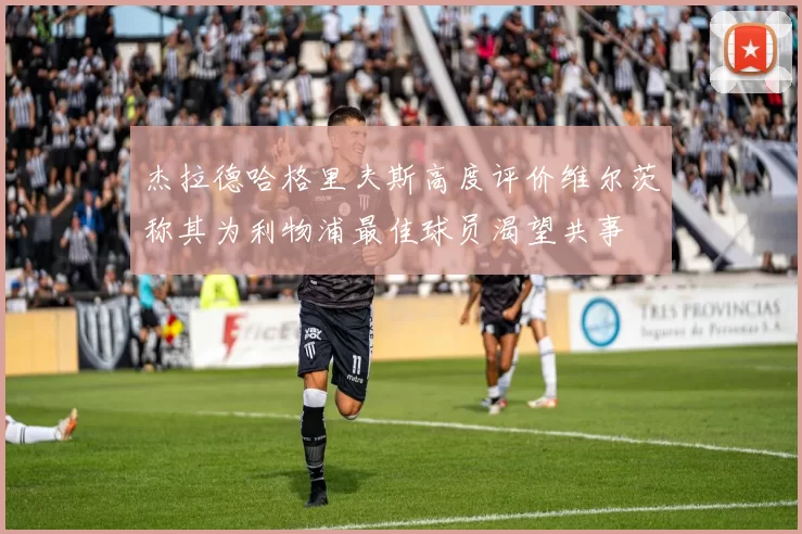 杰拉德哈格里夫斯高度评价维尔茨称其为利物浦最佳球员渴望共事