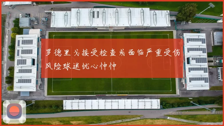 罗德里戈接受检查或面临严重受伤风险球迷忧心忡忡