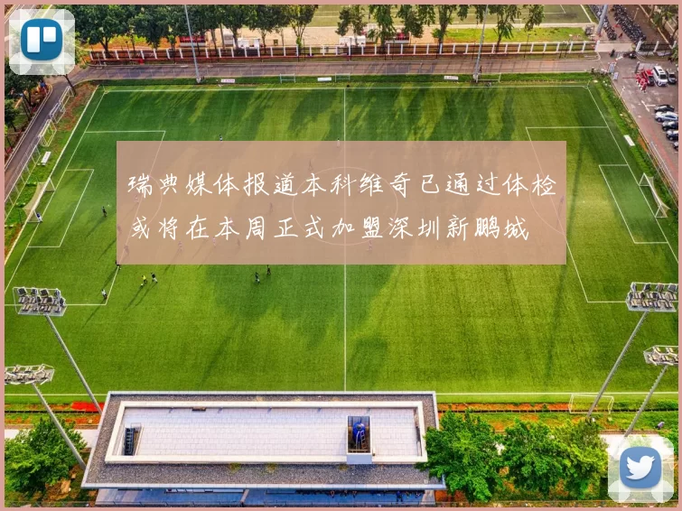 瑞典媒体报道本科维奇已通过体检或将在本周正式加盟深圳新鹏城
