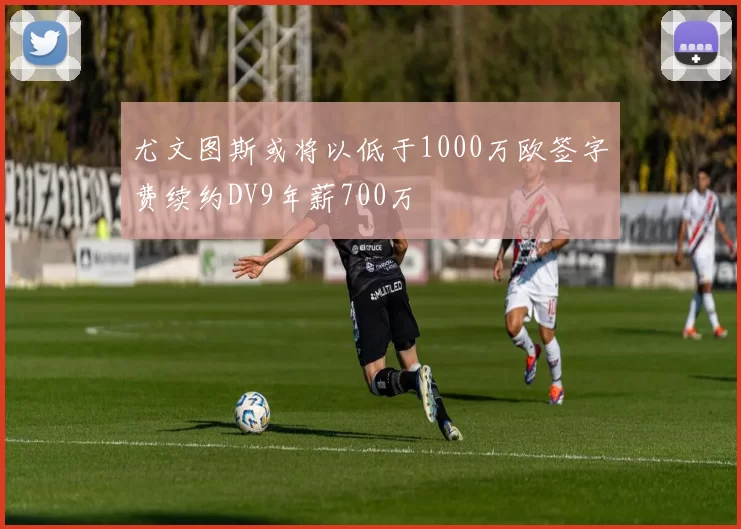 尤文图斯或将以低于1000万欧签字费续约DV9年薪700万
