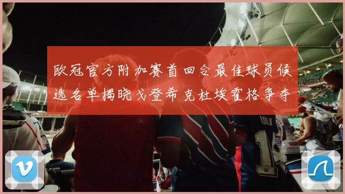 欧冠官方附加赛首回合最佳球员候选名单揭晓戈登希克杜埃霍格争夺荣誉