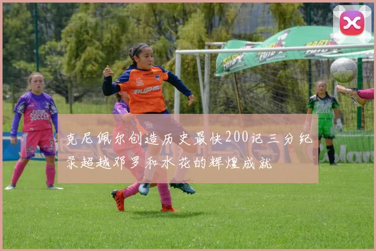 克尼佩尔创造历史最快200记三分纪录超越邓罗和水花的辉煌成就