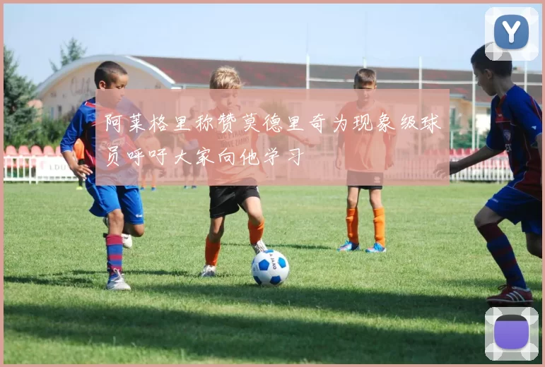 阿莱格里称赞莫德里奇为现象级球员呼吁大家向他学习