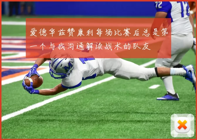 爱德华兹赞康利每场比赛后总是第一个与我沟通解读战术的队友