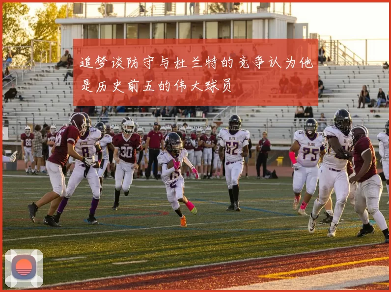 追梦谈防守与杜兰特的竞争认为他是历史前五的伟大球员