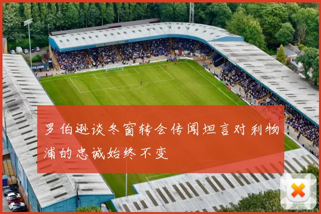 罗伯逊谈冬窗转会传闻坦言对利物浦的忠诚始终不变