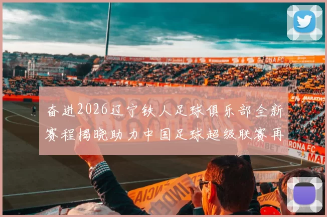 奋进2026辽宁铁人足球俱乐部全新赛程揭晓助力中国足球超级联赛再创辉煌