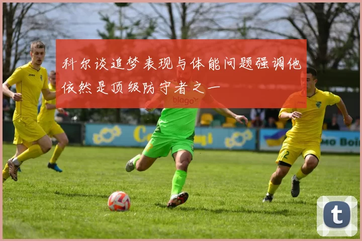 科尔谈追梦表现与体能问题强调他依然是顶级防守者之一