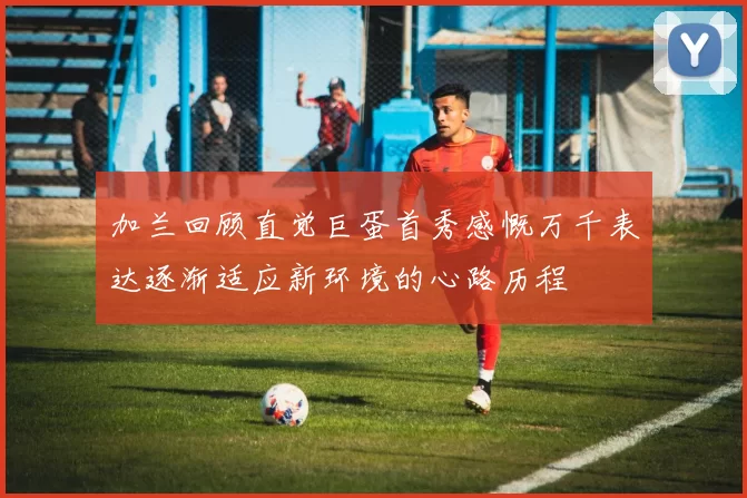 加兰回顾直觉巨蛋首秀感慨万千表达逐渐适应新环境的心路历程