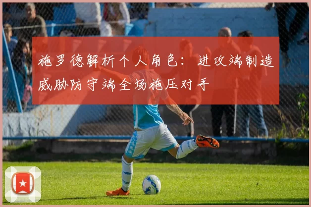 施罗德解析个人角色：进攻端制造威胁防守端全场施压对手