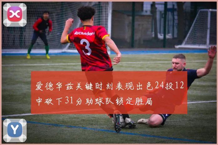 爱德华兹关键时刻表现出色24投12中砍下31分助球队锁定胜局