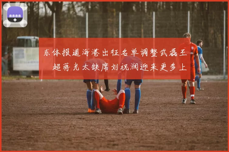 东体报道海港出征名单调整武磊王燊超蒋光太缺席刘祝润迎来更多上场机会