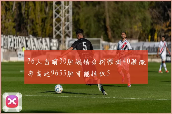 76人当前30胜战绩分析预测40胜概率高达9655胜可能性仅5