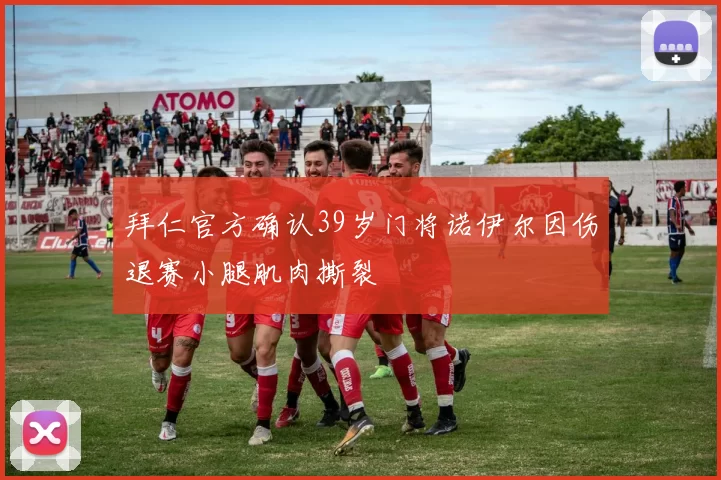 拜仁官方确认39岁门将诺伊尔因伤退赛小腿肌肉撕裂