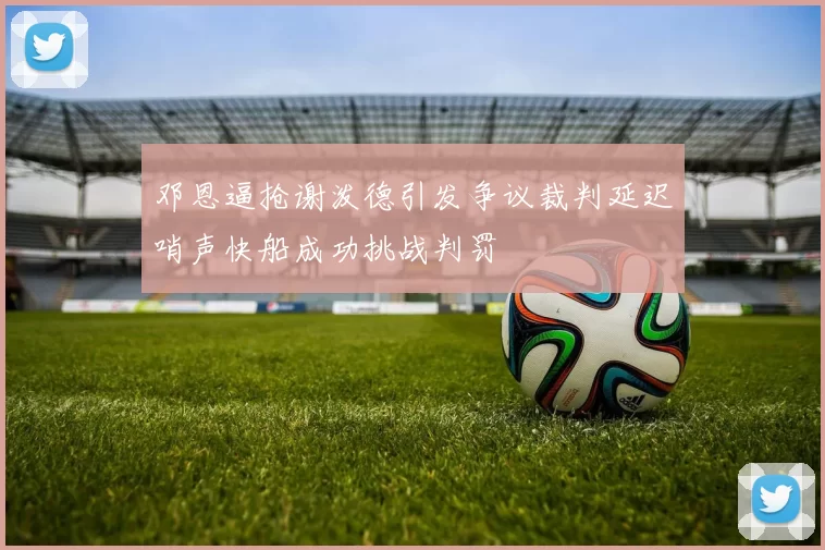 邓恩逼抢谢泼德引发争议裁判延迟哨声快船成功挑战判罚