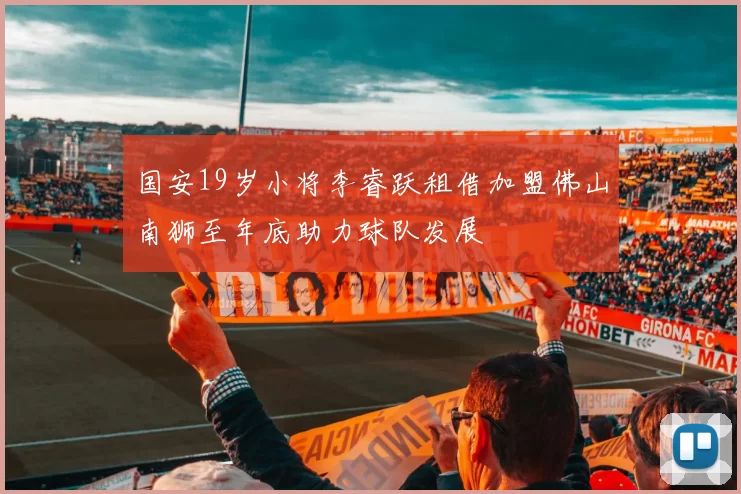 国安19岁小将李睿跃租借加盟佛山南狮至年底助力球队发展