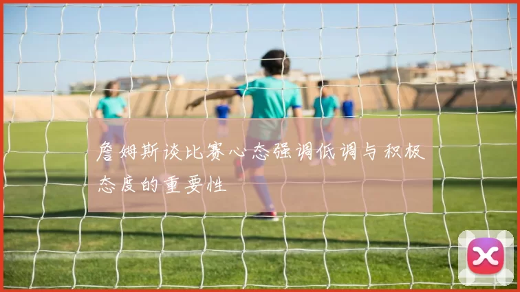 詹姆斯谈比赛心态强调低调与积极态度的重要性