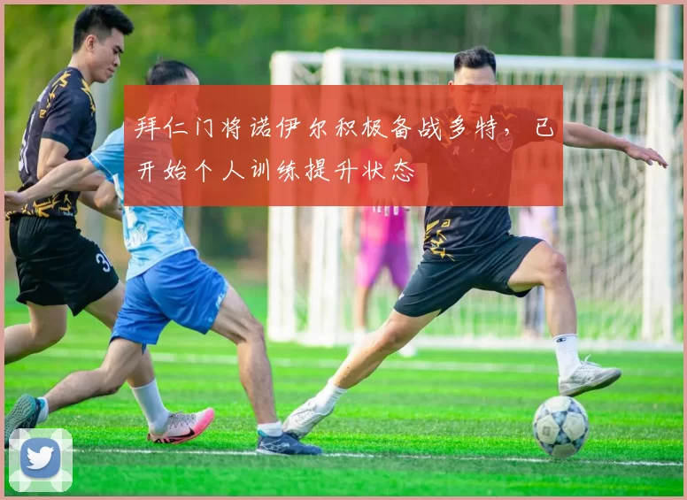 拜仁门将诺伊尔积极备战多特，已开始个人训练提升状态