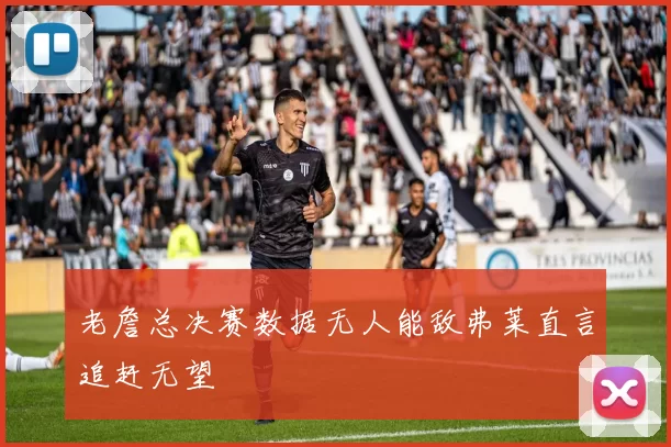 老詹总决赛数据无人能敌弗莱直言追赶无望